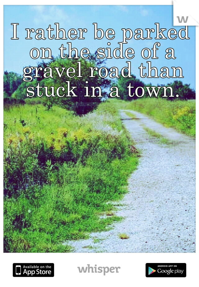 I rather be parked on the side of a gravel road than stuck in a town.