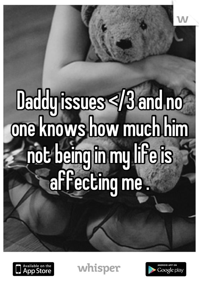 Daddy issues </3 and no one knows how much him not being in my life is affecting me .