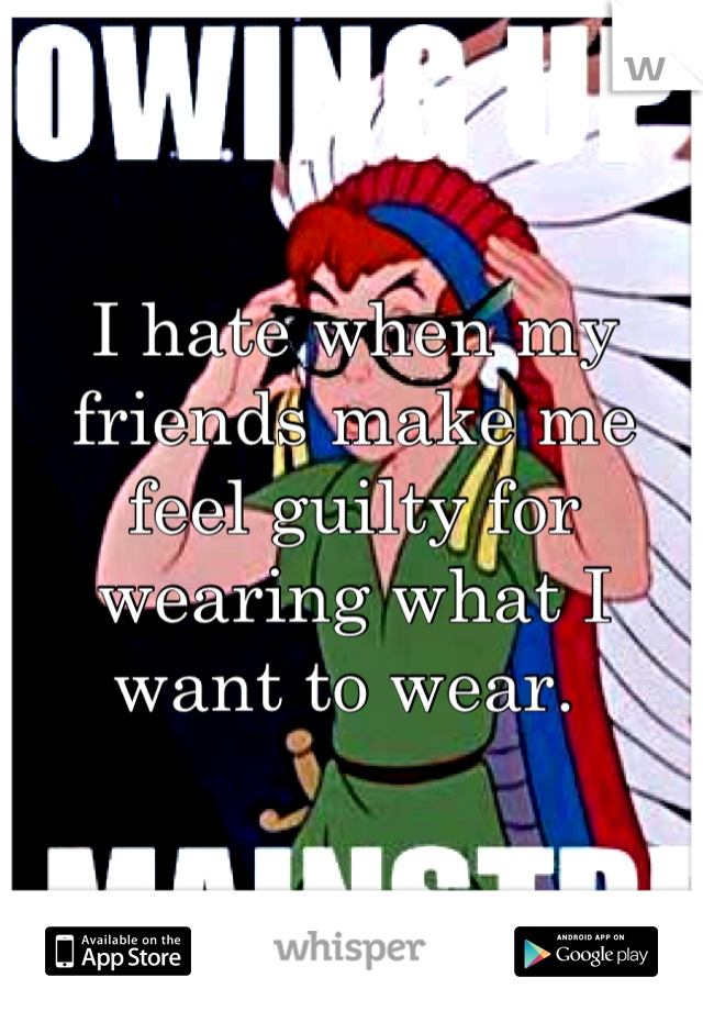 I hate when my friends make me feel guilty for wearing what I want to wear. 