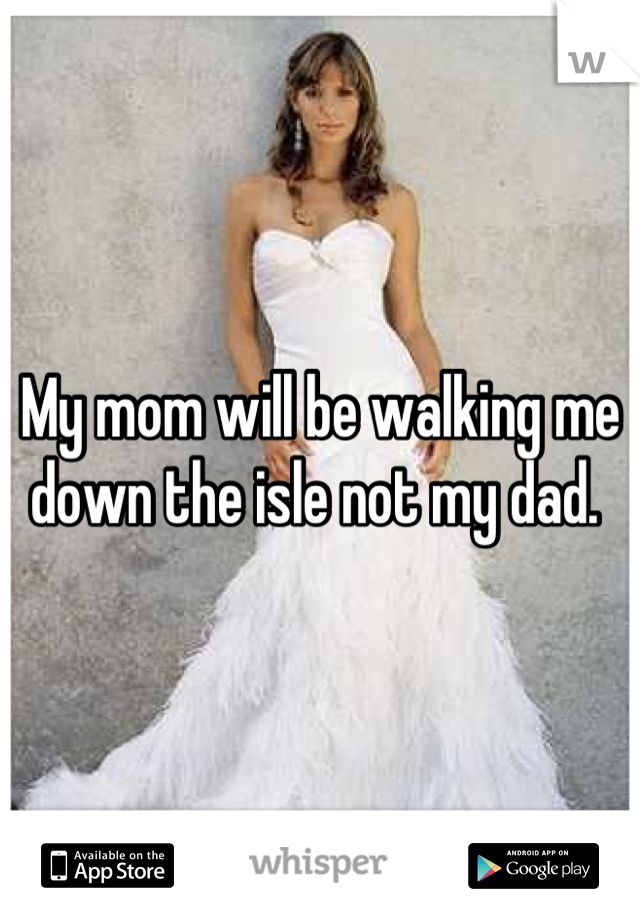 My mom will be walking me down the isle not my dad. 