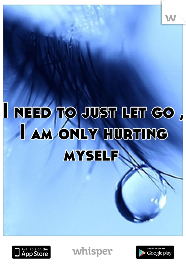 I need to just let go , I am only hurting myself 