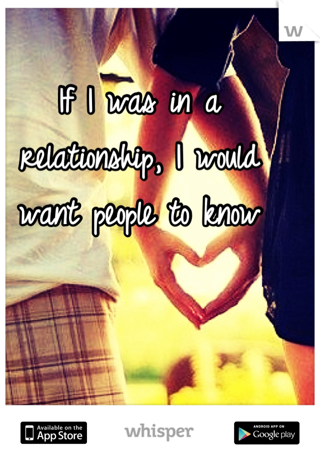 If I was in a relationship, I would want people to know