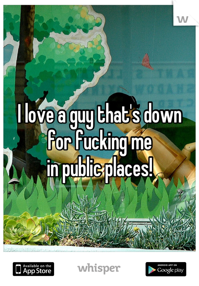 I love a guy that's down 
for fucking me 
in public places!