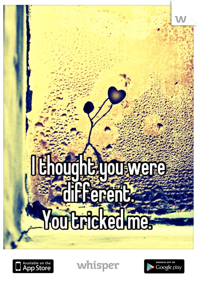 



I thought you were different. 
You tricked me. 