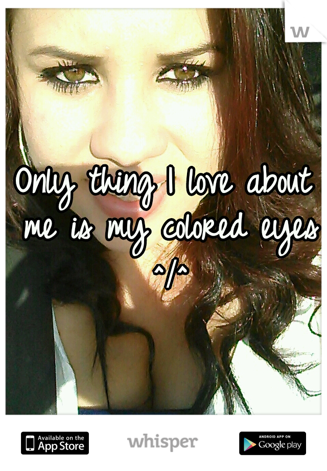 Only thing I love about me is my colored eyes ^•^
