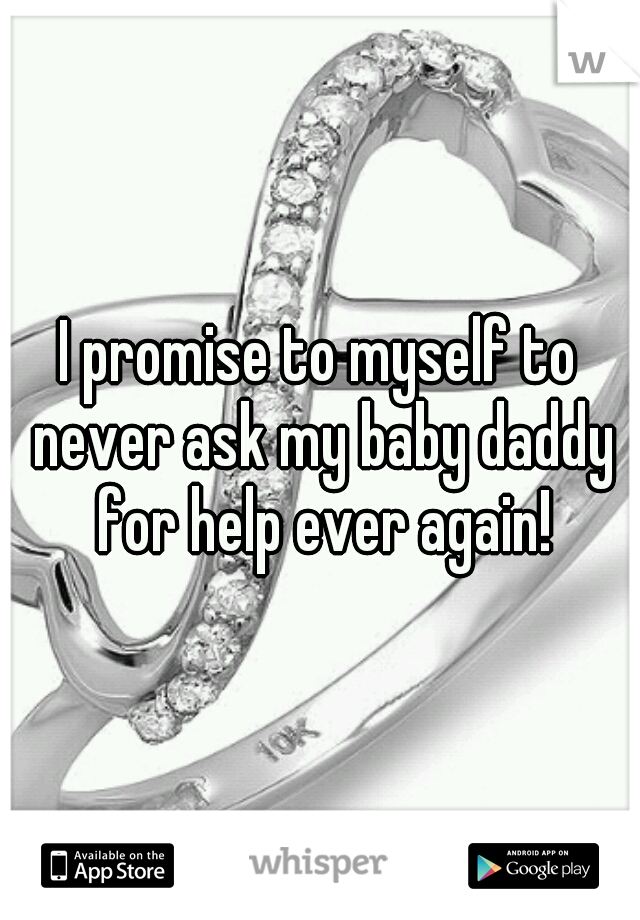 I promise to myself to never ask my baby daddy for help ever again!