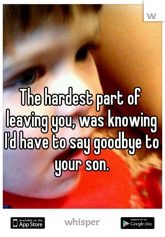 The hardest part of leaving you, was knowing I'd have to say goodbye to your son.