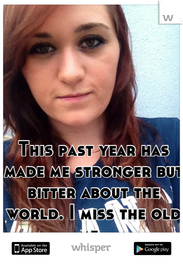 This past year has made me stronger but bitter about the world. I miss the old me. 