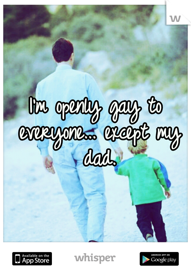 I'm openly gay to everyone... except my dad.