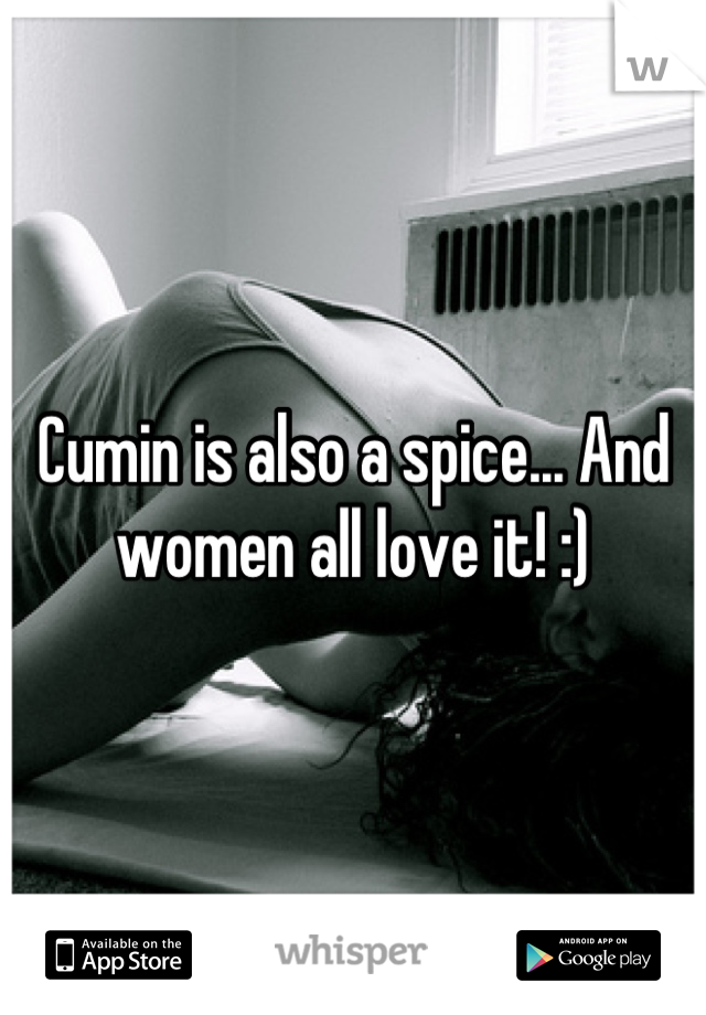 Cumin is also a spice... And women all love it! :)