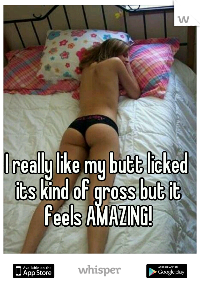 I really like my butt licked its kind of gross but it feels AMAZING!