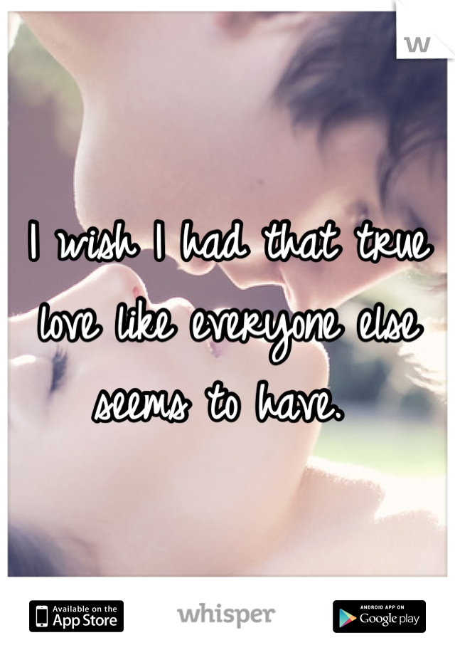 I wish I had that true love like everyone else seems to have. 