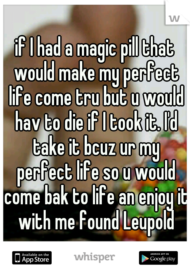 if I had a magic pill that would make my perfect life come tru but u would hav to die if I took it. I'd take it bcuz ur my perfect life so u would come bak to life an enjoy it with me found Leupold