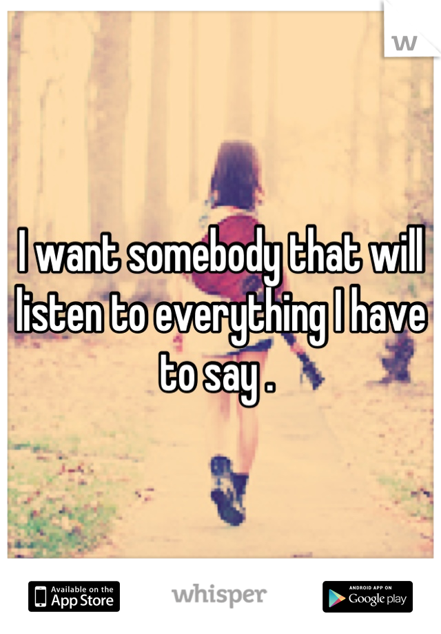 I want somebody that will listen to everything I have to say . 