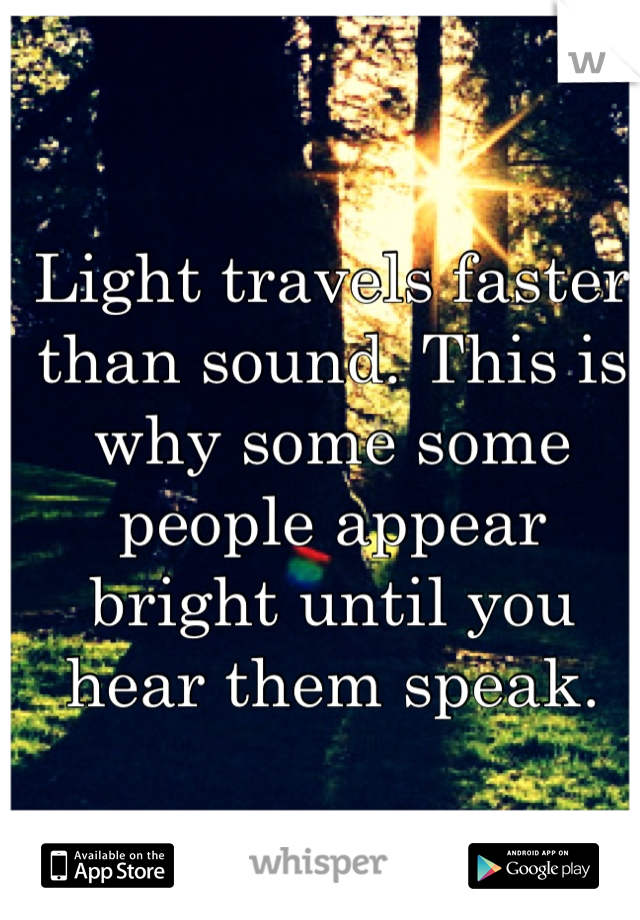 Light travels faster than sound. This is why some some people appear bright until you hear them speak.