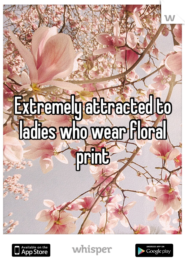 Extremely attracted to ladies who wear floral print