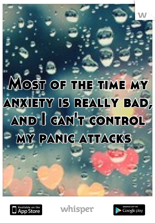 Most of the time my anxiety is really bad, and I can't control my panic attacks  