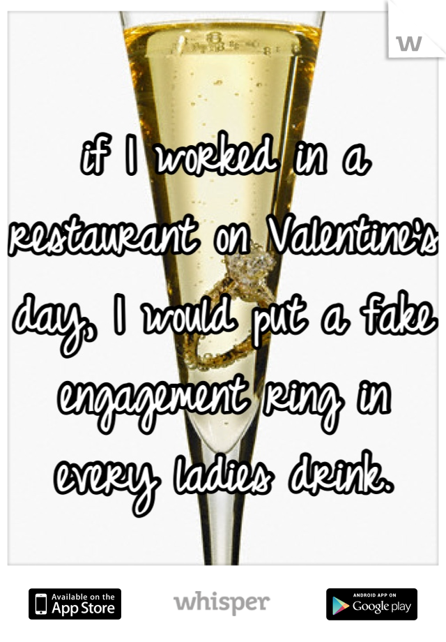 if I worked in a restaurant on Valentine's day, I would put a fake engagement ring in every ladies drink.