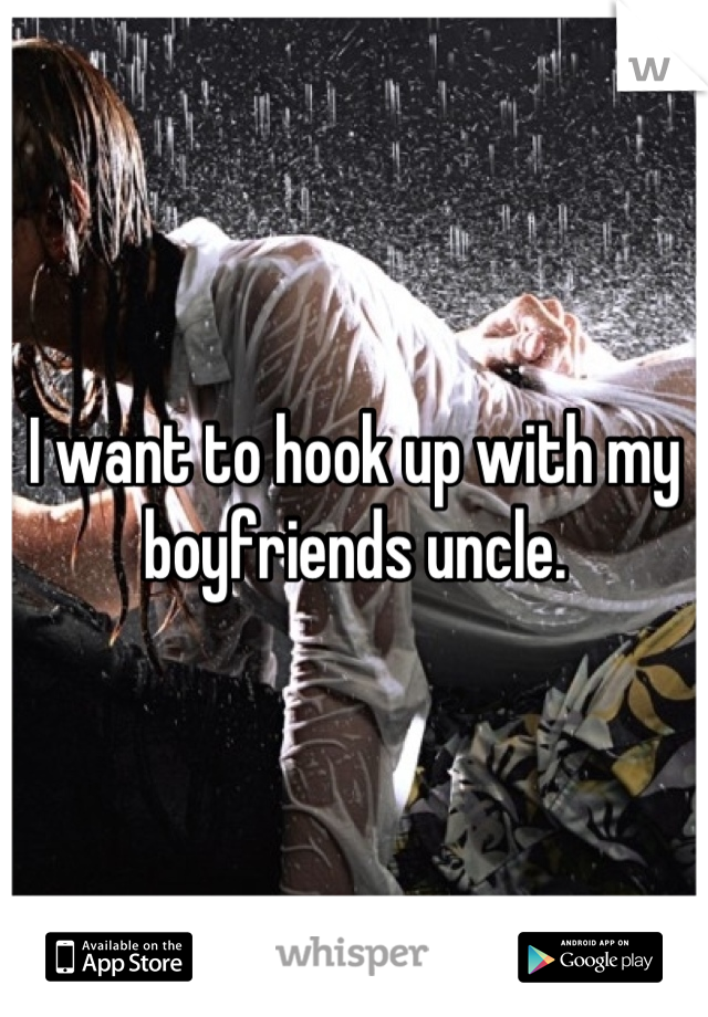 I want to hook up with my boyfriends uncle.
