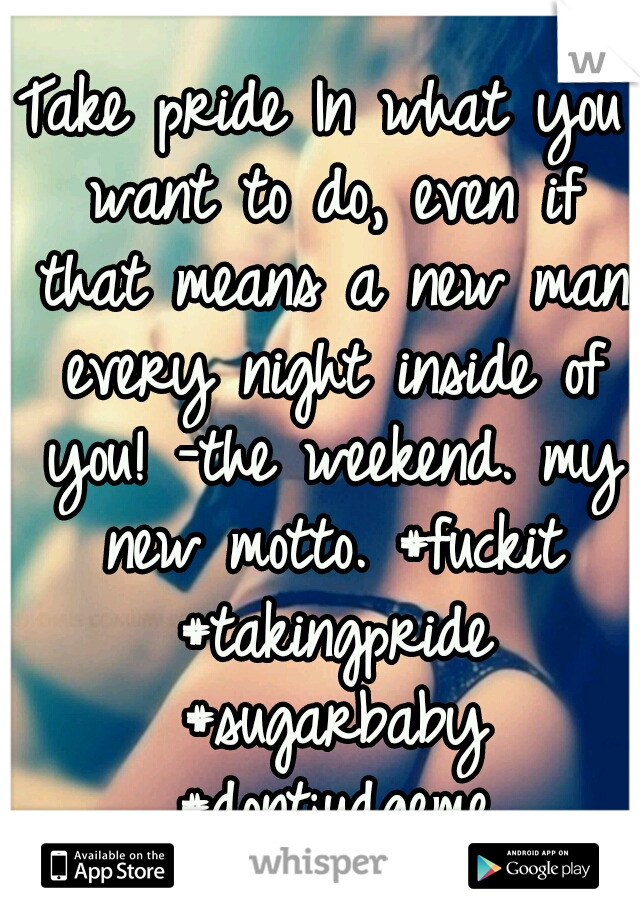 Take pride In what you want to do, even if that means a new man every night inside of you! -the weekend. my new motto. #fuckit #takingpride #sugarbaby #dontjudgeme