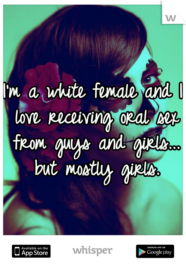 I'm a white female and I love receiving oral sex from guys and girls... but mostly girls.