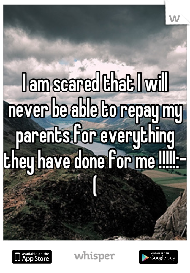 I am scared that I will never be able to repay my parents for everything they have done for me !!!!!:-(