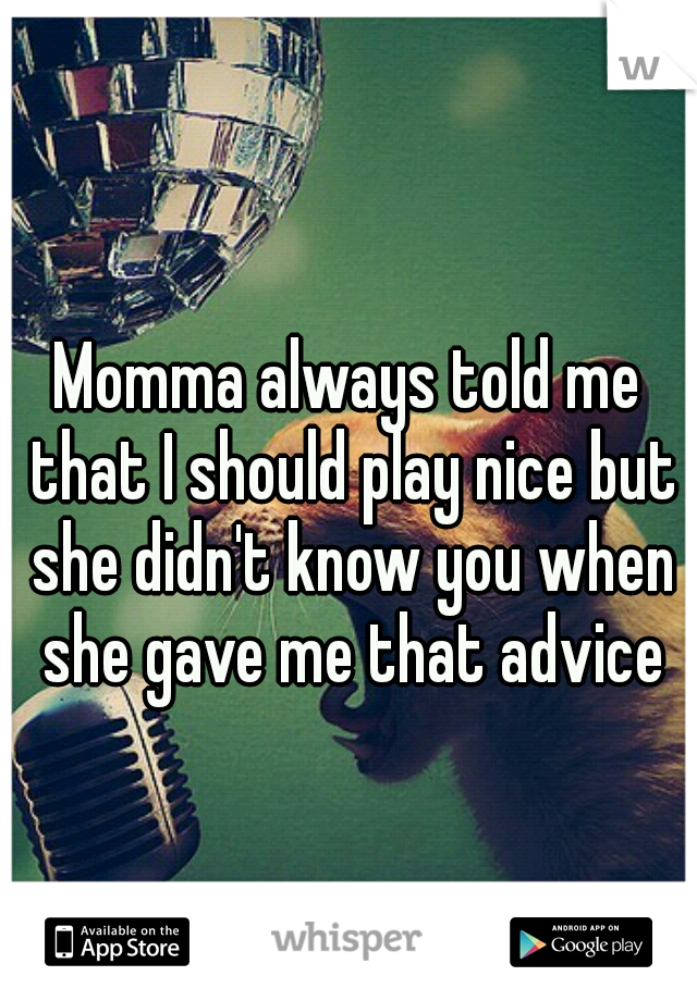 Momma always told me that I should play nice but she didn't know you when she gave me that advice