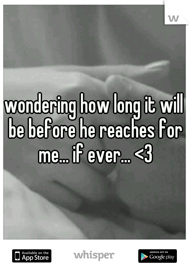 wondering how long it will be before he reaches for me... if ever... <3