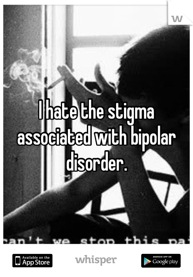I hate the stigma associated with bipolar disorder.