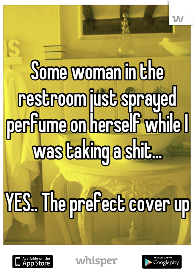 Some woman in the restroom just sprayed perfume on herself while I was taking a shit...

YES.. The prefect cover up
