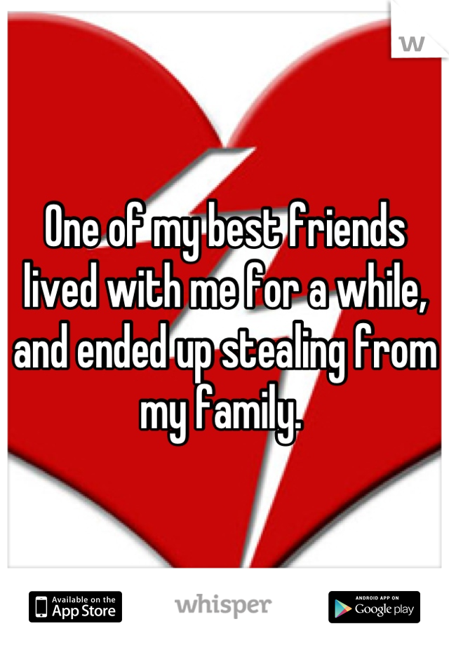One of my best friends lived with me for a while, and ended up stealing from my family. 