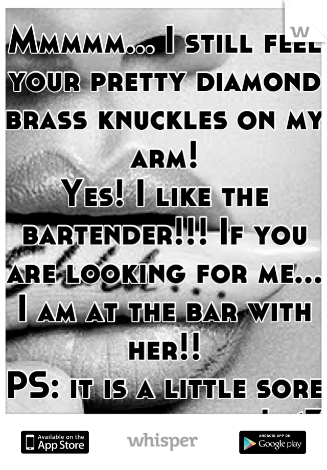 Mmmmm... I still feel your pretty diamond brass knuckles on my arm! 
Yes! I like the bartender!!! If you are looking for me... I am at the bar with her!! 
PS: it is a little sore and a bit bruised! <3
