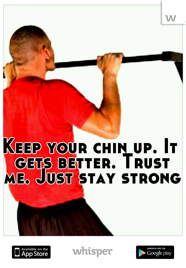 Keep your chin up. It gets better. Trust me. Just stay strong.