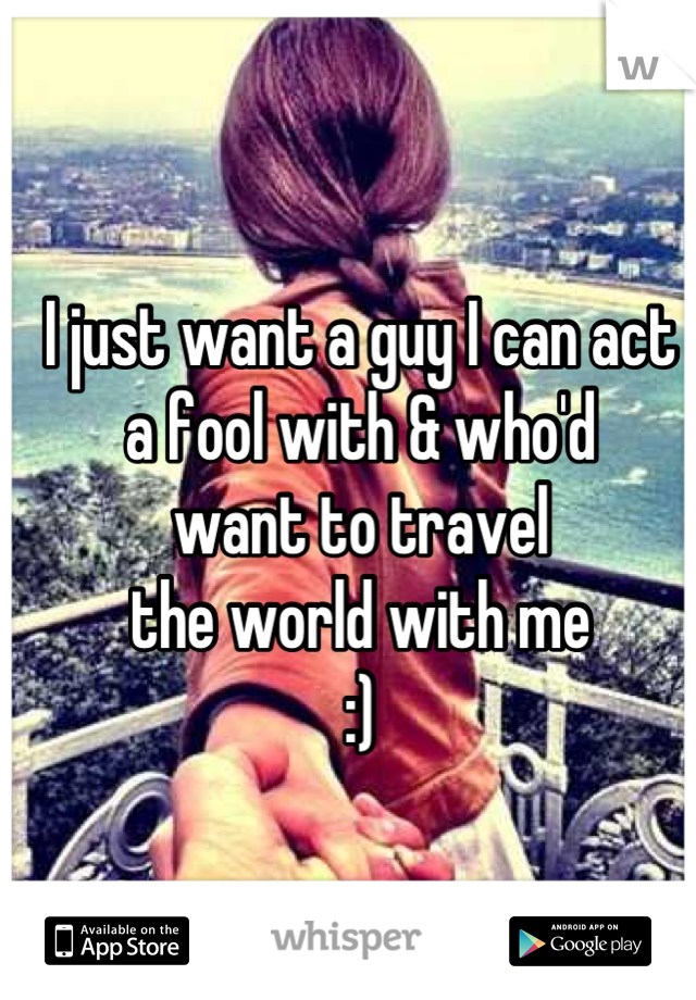I just want a guy I can act
a fool with & who'd
want to travel
the world with me
:)