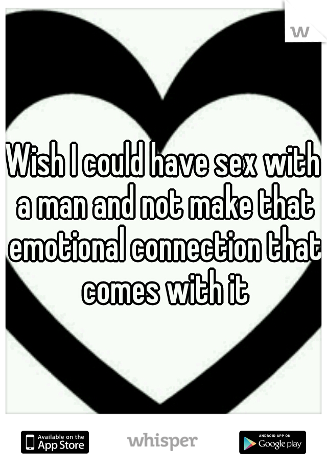 Wish I could have sex with a man and not make that emotional connection that comes with it