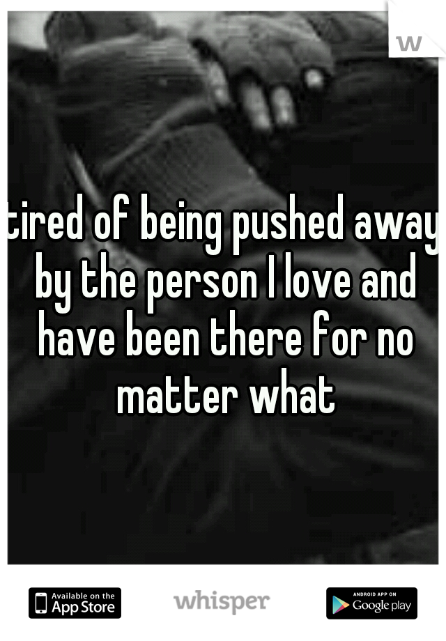 tired of being pushed away by the person I love and have been there for no matter what