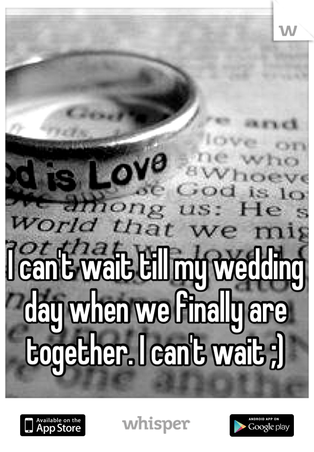 I can't wait till my wedding day when we finally are together. I can't wait ;)