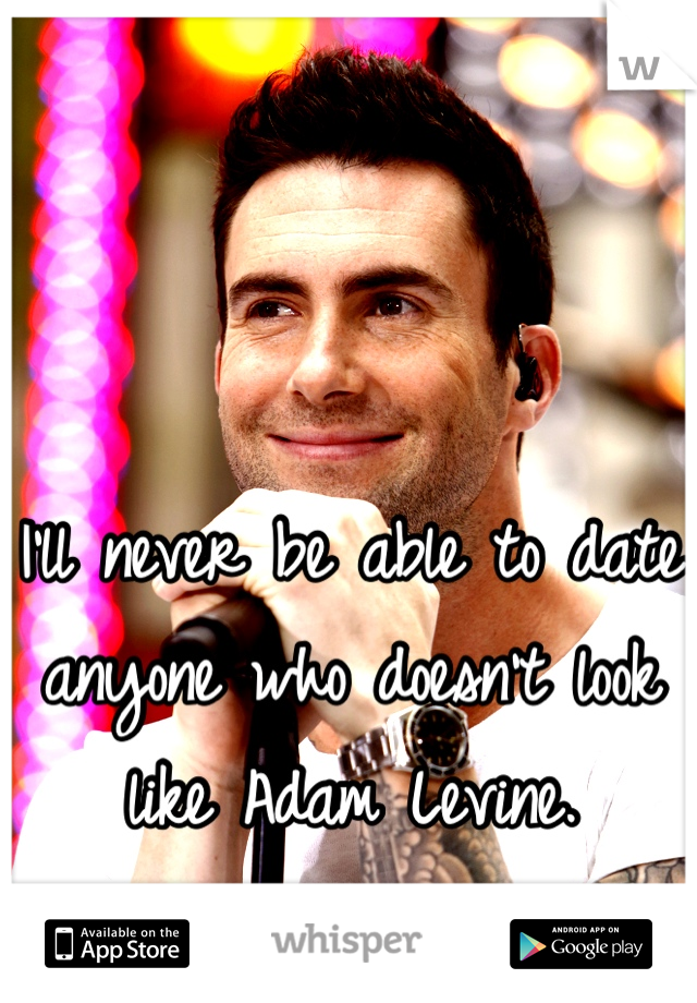 I'll never be able to date anyone who doesn't look like Adam Levine.