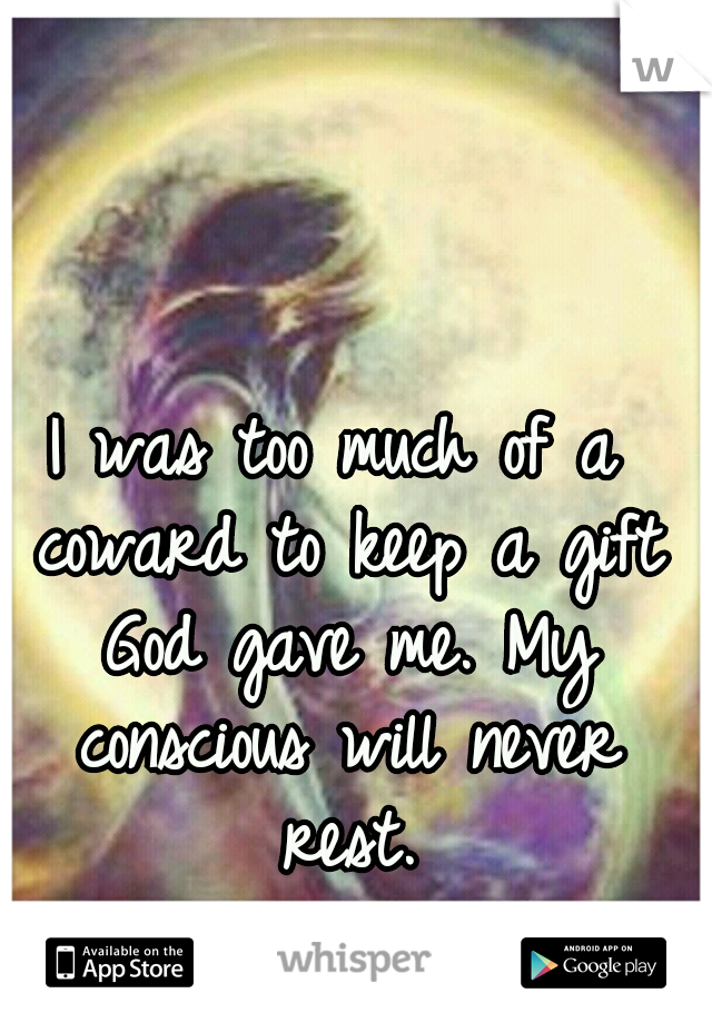 I was too much of a coward to keep a gift God gave me. My conscious will never rest.