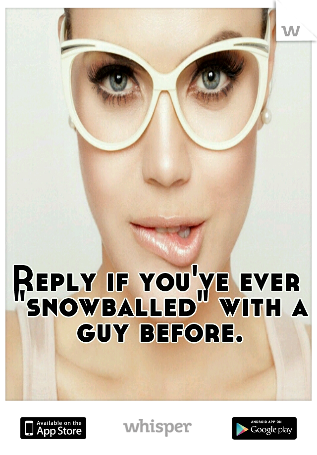 Reply if you've ever "snowballed" with a guy before.