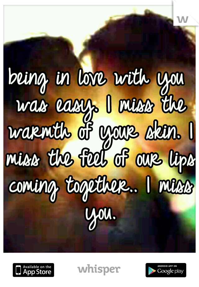 being in love with you was easy. I miss the warmth of your skin. I miss the feel of our lips coming together.. I miss you.