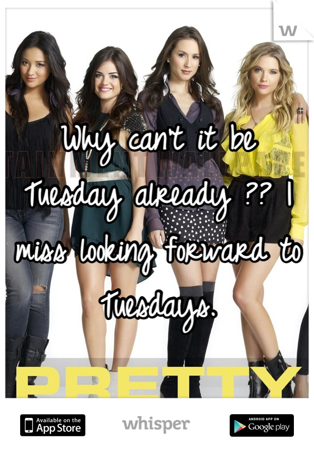 Why can't it be Tuesday already ?? I miss looking forward to Tuesdays.