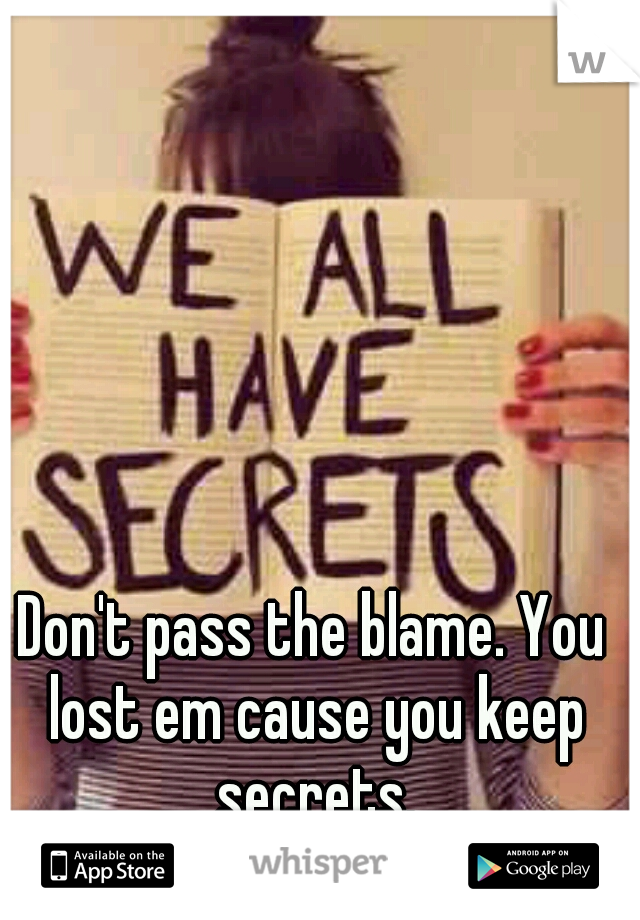 Don't pass the blame. You lost em cause you keep secrets.