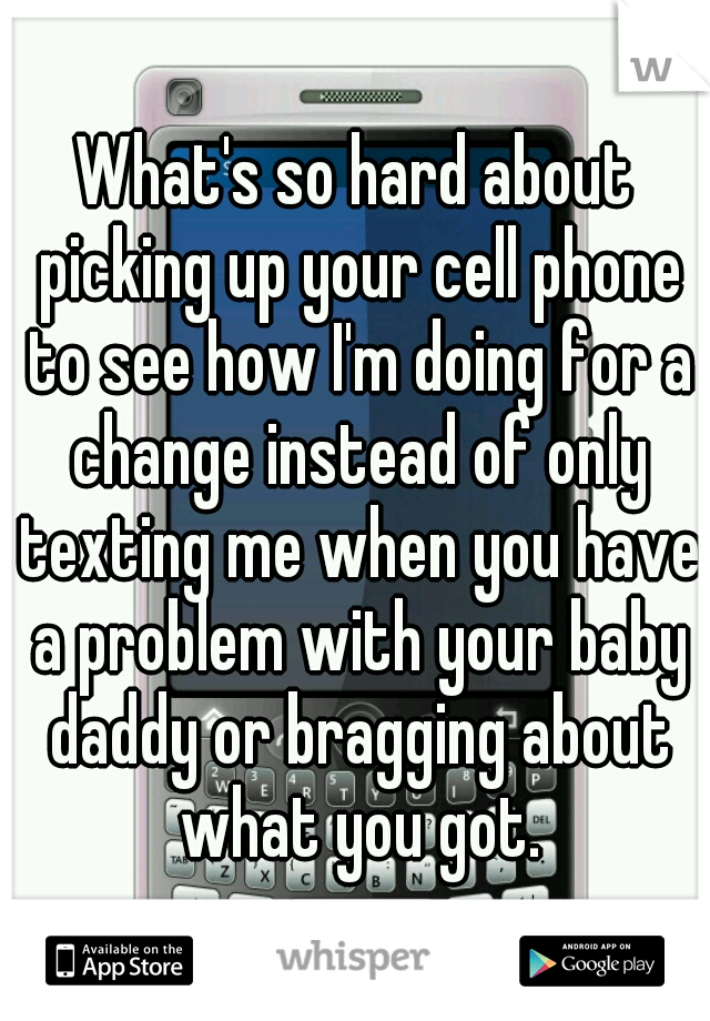 What's so hard about picking up your cell phone to see how I'm doing for a change instead of only texting me when you have a problem with your baby daddy or bragging about what you got.