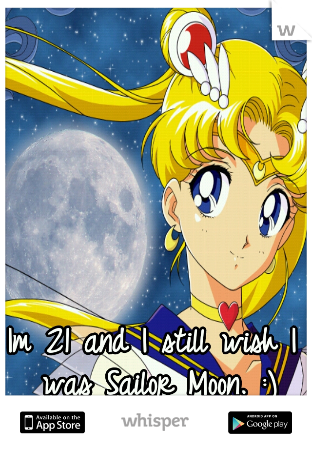 Im 21 and I still wish I was Sailor Moon. :)