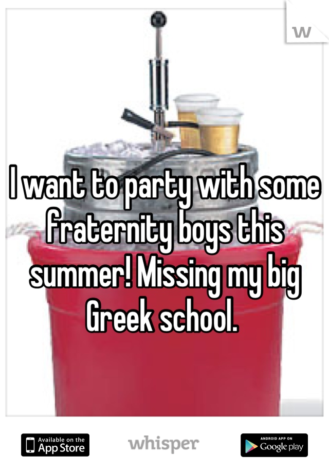 I want to party with some fraternity boys this summer! Missing my big Greek school. 