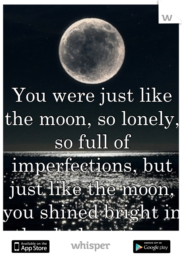 You were just like the moon, so lonely, so full of imperfections, but just like the moon, you shined bright in the darkest times