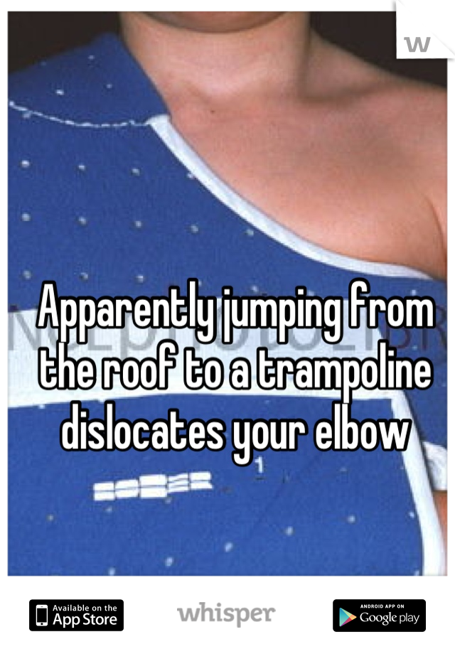 Apparently jumping from the roof to a trampoline dislocates your elbow