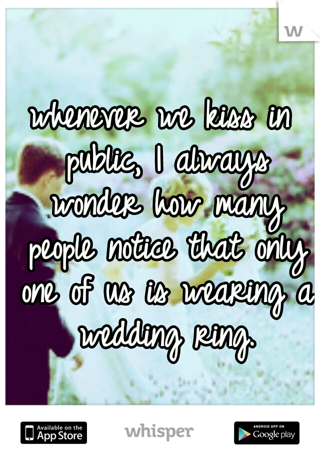 whenever we kiss in public, I always wonder how many people notice that only one of us is wearing a wedding ring.
