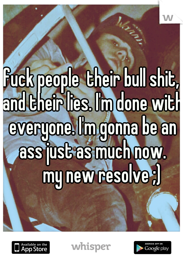 fuck people  their bull shit, and their lies. I'm done with everyone. I'm gonna be an ass just as much now. 

my new resolve ;)